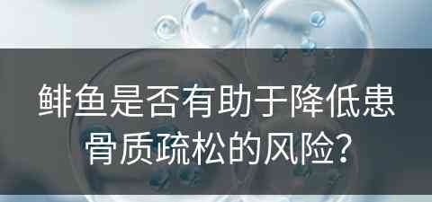 鲱鱼是否有助于降低患骨质疏松的风险？